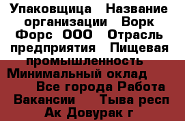 Упаковщица › Название организации ­ Ворк Форс, ООО › Отрасль предприятия ­ Пищевая промышленность › Минимальный оклад ­ 25 000 - Все города Работа » Вакансии   . Тыва респ.,Ак-Довурак г.